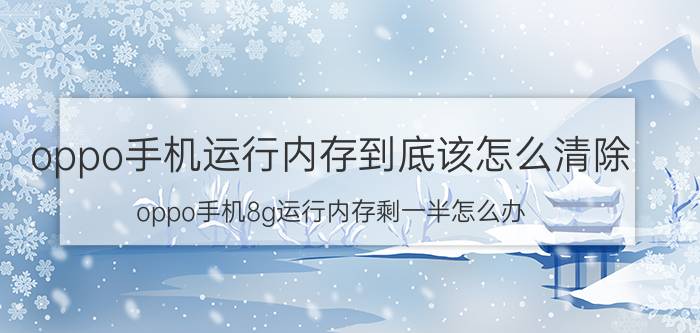 oppo手机运行内存到底该怎么清除 oppo手机8g运行内存剩一半怎么办？